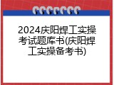 2024庆阳焊工实操考试题库书(庆阳焊工实操备考书)