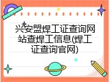 兴安盟焊工证查询网站查焊工信息(焊工证查询官网)