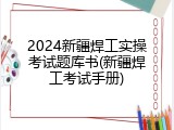 2024新疆焊工实操考试题库书(新疆焊工考试手册)