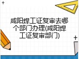 咸阳焊工证复审去哪个部门办理(咸阳焊工证复审部门)