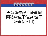 巴彦淖尔焊工证查询网站查焊工信息(焊工证查询入口)