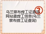 乌兰察布焊工证查询网站查焊工信息(乌兰察布焊工证查询)