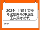 2024中卫焊工实操考试题库书(中卫焊工实操考试书)