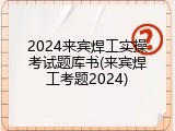 2024来宾焊工实操考试题库书(来宾焊工考题2024)