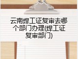 云南焊工证复审去哪个部门办理(焊工证复审部门)
