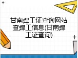 甘南焊工证查询网站查焊工信息(甘南焊工证查询)