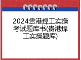 2024贵港焊工实操考试题库书(贵港焊工实操题库)