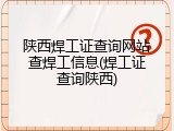 陕西焊工证查询网站查焊工信息(焊工证查询陕西)