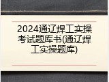 2024通辽焊工实操考试题库书(通辽焊工实操题库)