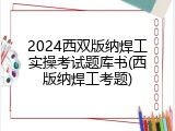 2024西双版纳焊工实操考试题库书(西版纳焊工考题)