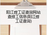 阳江焊工证查询网站查焊工信息(阳江焊工证查询)