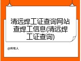 清远焊工证查询网站查焊工信息(清远焊工证查询)