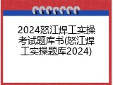 2024怒江焊工实操考试题库书(怒江焊工实操题库2024)