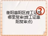 衡阳惠阳区焊工证在哪里复审(焊工证惠阳复审点)
