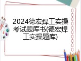 2024德宏焊工实操考试题库书(德宏焊工实操题库)