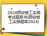 2024西安焊工实操考试题库书(西安焊工实操题库2024)