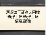 河源焊工证查询网站查焊工信息(焊工证信息查询)