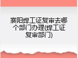襄阳焊工证复审去哪个部门办理(焊工证复审部门)