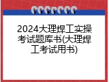 2024大理焊工实操考试题库书(大理焊工考试用书)