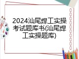 2024汕尾焊工实操考试题库书(汕尾焊工实操题库)