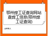 鄂州焊工证查询网站查焊工信息(鄂州焊工证查询)
