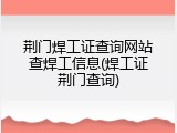 荆门焊工证查询网站查焊工信息(焊工证荆门查询)