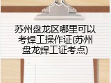 苏州盘龙区哪里可以考焊工操作证(苏州盘龙焊工证考点)
