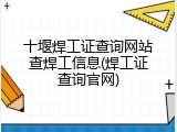 十堰焊工证查询网站查焊工信息(焊工证查询官网)