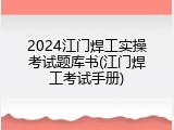 2024江门焊工实操考试题库书(江门焊工考试手册)