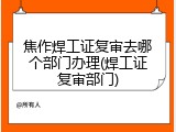 焦作焊工证复审去哪个部门办理(焊工证复审部门)