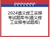 2024遵义焊工实操考试题库书(遵义焊工实操考试题库)