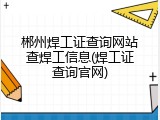 郴州焊工证查询网站查焊工信息(焊工证查询官网)