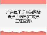 广东焊工证查询网站查焊工信息(广东焊工证查询)