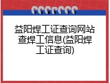 益阳焊工证查询网站查焊工信息(益阳焊工证查询)