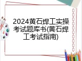 2024黄石焊工实操考试题库书(黄石焊工考试指南)
