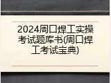 2024周口焊工实操考试题库书(周口焊工考试宝典)