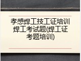 孝感焊工技工证培训焊工考试题(焊工证考题培训)