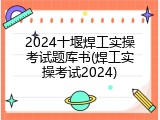 2024十堰焊工实操考试题库书(焊工实操考试2024)