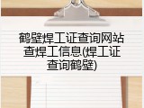 鹤壁焊工证查询网站查焊工信息(焊工证查询鹤壁)