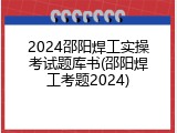 2024邵阳焊工实操考试题库书(邵阳焊工考题2024)
