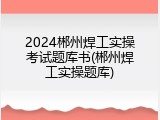 2024郴州焊工实操考试题库书(郴州焊工实操题库)