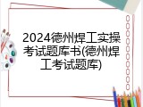 2024德州焊工实操考试题库书(德州焊工考试题库)