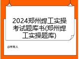 2024郑州焊工实操考试题库书(郑州焊工实操题库)