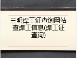 三明焊工证查询网站查焊工信息(焊工证查询)