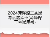 2024菏泽焊工实操考试题库书(菏泽焊工考试用书)