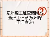 泉州焊工证查询网站查焊工信息(泉州焊工证查询)