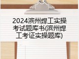 2024滨州焊工实操考试题库书(滨州焊工考证实操题库)