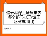 连云港焊工证复审去哪个部门办理(焊工证复审部门)