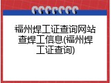 福州焊工证查询网站查焊工信息(福州焊工证查询)