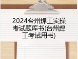 2024台州焊工实操考试题库书(台州焊工考试用书)